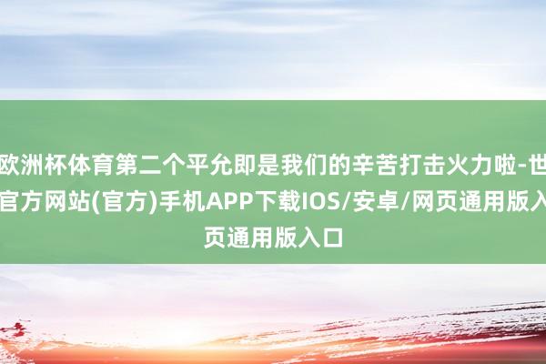 欧洲杯体育第二个平允即是我们的辛苦打击火力啦-世博官方网站(官方)手机APP下载IOS/安卓/网页通用版入口