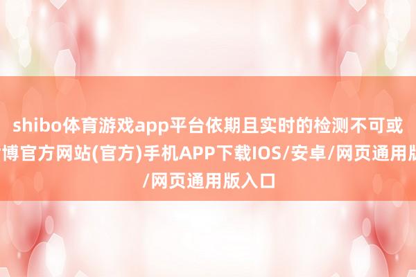 shibo体育游戏app平台依期且实时的检测不可或缺-世博官方网站(官方)手机APP下载IOS/安卓/网页通用版入口