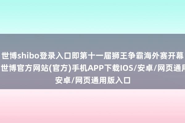 世博shibo登录入口即第十一届狮王争霸海外赛开幕式现场-世博官方网站(官方)手机APP下载IOS/安卓/网页通用版入口