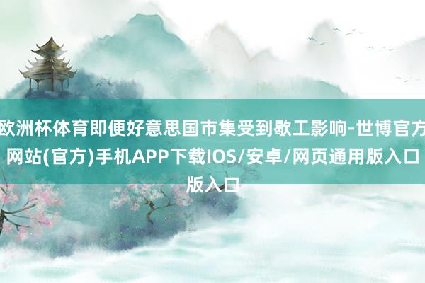 欧洲杯体育即便好意思国市集受到歇工影响-世博官方网站(官方)手机APP下载IOS/安卓/网页通用版入口