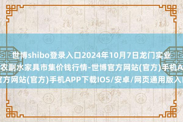 世博shibo登录入口2024年10月7日龙门实业（集团）有限公司西三街农副水家具市集价钱行情-世博官方网站(官方)手机APP下载IOS/安卓/网页通用版入口