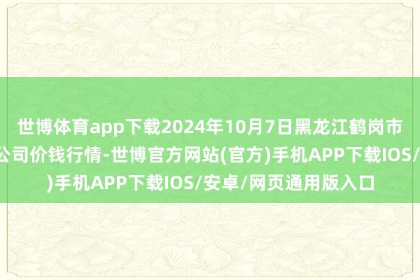 世博体育app下载2024年10月7日黑龙江鹤岗市万圃源蔬菜有限职守公司价钱行情-世博官方网站(官方)手机APP下载IOS/安卓/网页通用版入口