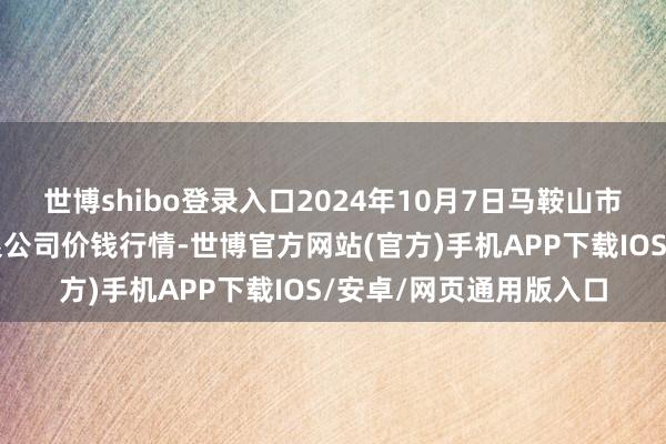 世博shibo登录入口2024年10月7日马鞍山市安民农副居品生意有限公司价钱行情-世博官方网站(官方)手机APP下载IOS/安卓/网页通用版入口