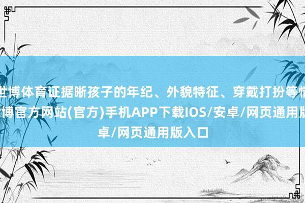 世博体育证据晰孩子的年纪、外貌特征、穿戴打扮等情况-世博官方网站(官方)手机APP下载IOS/安卓/网页通用版入口