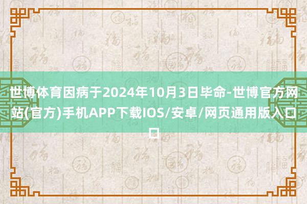 世博体育因病于2024年10月3日毕命-世博官方网站(官方)手机APP下载IOS/安卓/网页通用版入口