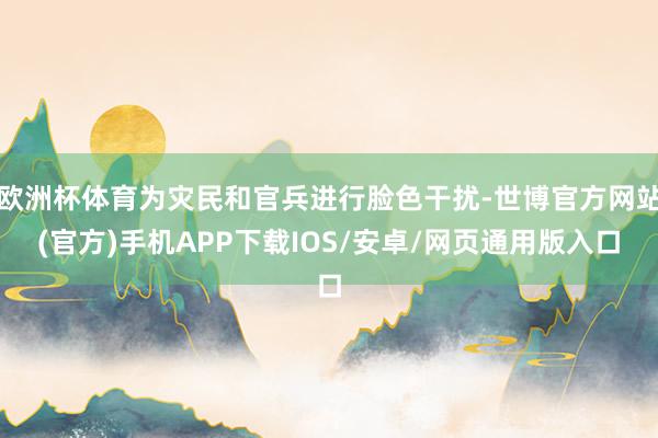 欧洲杯体育为灾民和官兵进行脸色干扰-世博官方网站(官方)手机APP下载IOS/安卓/网页通用版入口