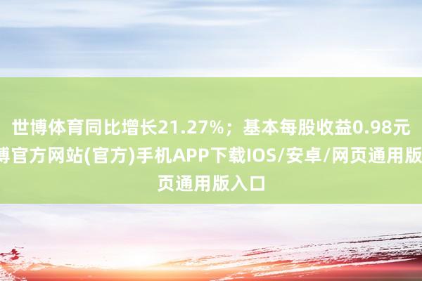 世博体育同比增长21.27%；基本每股收益0.98元-世博官方网站(官方)手机APP下载IOS/安卓/网页通用版入口