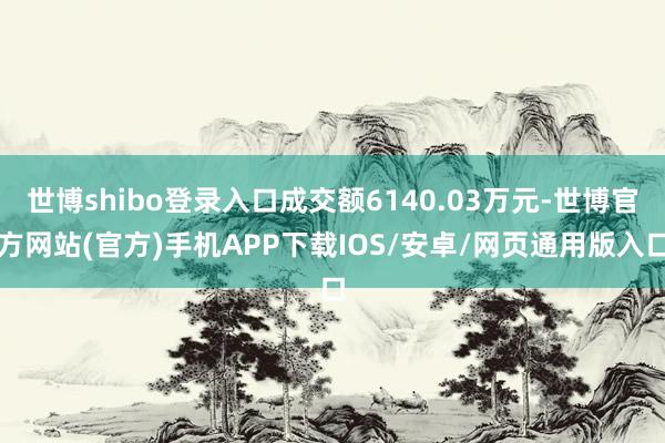 世博shibo登录入口成交额6140.03万元-世博官方网站(官方)手机APP下载IOS/安卓/网页通用版入口