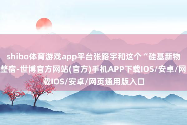 shibo体育游戏app平台张路宇和这个“硅基新物种”热聊了一整宿-世博官方网站(官方)手机APP下载IOS/安卓/网页通用版入口