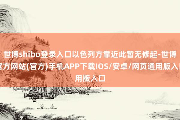 世博shibo登录入口以色列方靠近此暂无修起-世博官方网站(官方)手机APP下载IOS/安卓/网页通用版入口