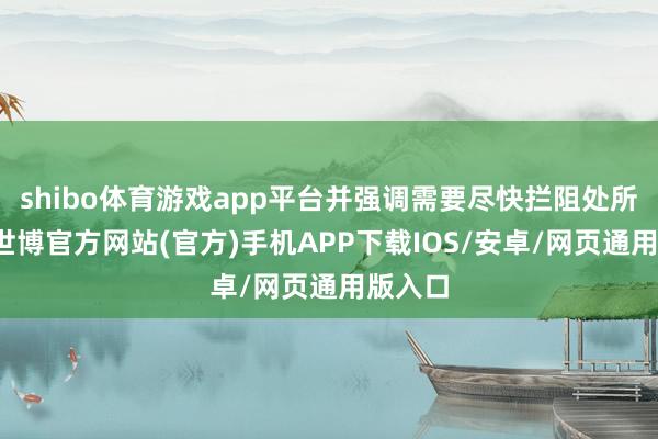 shibo体育游戏app平台并强调需要尽快拦阻处所升级-世博官方网站(官方)手机APP下载IOS/安卓/网页通用版入口