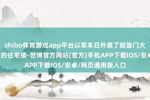 shibo体育游戏app平台以军本日外袭了叙皆门大马士革一处住户区的住宅楼-世博官方网站(官方)手机APP下载IOS/安卓/网页通用版入口