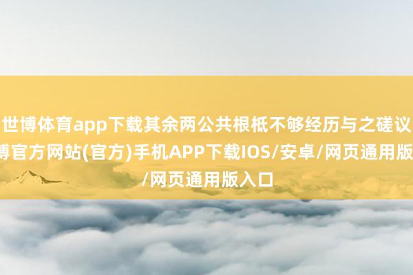 世博体育app下载其余两公共根柢不够经历与之磋议-世博官方网站(官方)手机APP下载IOS/安卓/网页通用版入口