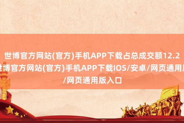 世博官方网站(官方)手机APP下载占总成交额12.27%-世博官方网站(官方)手机APP下载IOS/安卓/网页通用版入口