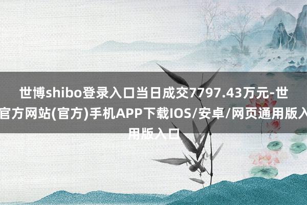 世博shibo登录入口当日成交7797.43万元-世博官方网站(官方)手机APP下载IOS/安卓/网页通用版入口