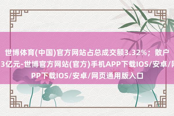 世博体育(中国)官方网站占总成交额3.32%；散户资金净流出1.13亿元-世博官方网站(官方)手机APP下载IOS/安卓/网页通用版入口