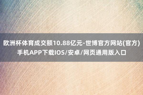 欧洲杯体育成交额10.88亿元-世博官方网站(官方)手机APP下载IOS/安卓/网页通用版入口