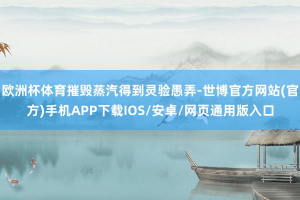 欧洲杯体育摧毁蒸汽得到灵验愚弄-世博官方网站(官方)手机APP下载IOS/安卓/网页通用版入口