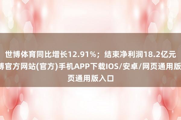 世博体育同比增长12.91%；结束净利润18.2亿元-世博官方网站(官方)手机APP下载IOS/安卓/网页通用版入口