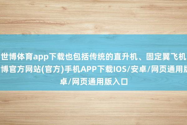 世博体育app下载也包括传统的直升机、固定翼飞机等-世博官方网站(官方)手机APP下载IOS/安卓/网页通用版入口