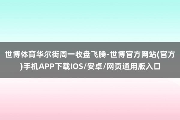 世博体育　　华尔街周一收盘飞腾-世博官方网站(官方)手机APP下载IOS/安卓/网页通用版入口