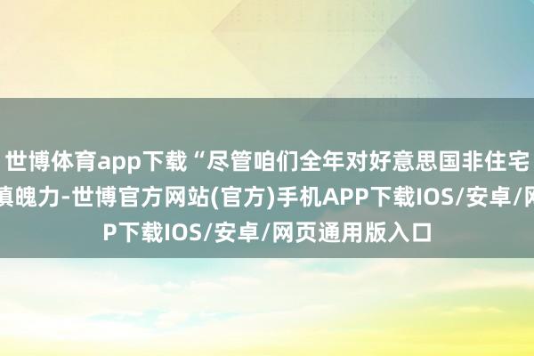 世博体育app下载“尽管咱们全年对好意思国非住宅建筑举止握严慎魄力-世博官方网站(官方)手机APP下载IOS/安卓/网页通用版入口