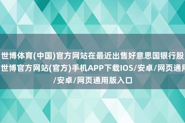 世博体育(中国)官方网站在最近出售好意思国银行股票之前-世博官方网站(官方)手机APP下载IOS/安卓/网页通用版入口