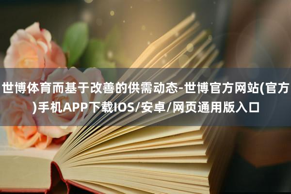 世博体育而基于改善的供需动态-世博官方网站(官方)手机APP下载IOS/安卓/网页通用版入口