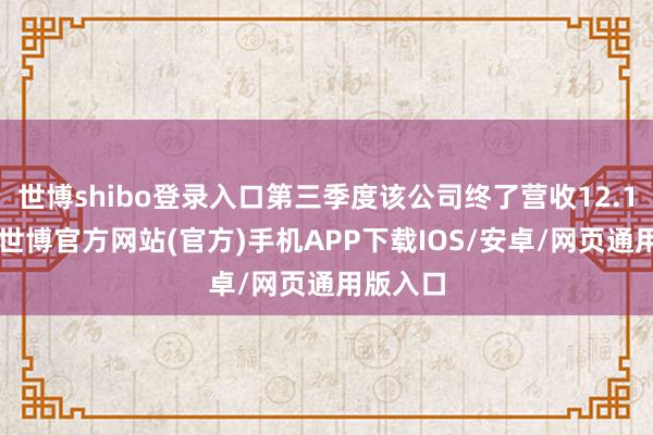 世博shibo登录入口第三季度该公司终了营收12.14亿元-世博官方网站(官方)手机APP下载IOS/安卓/网页通用版入口