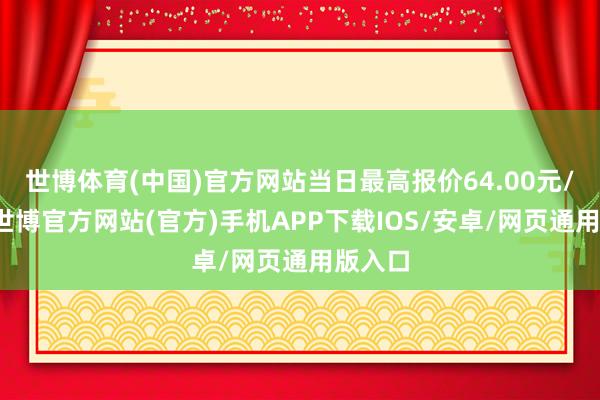 世博体育(中国)官方网站当日最高报价64.00元/公斤-世博官方网站(官方)手机APP下载IOS/安卓/网页通用版入口