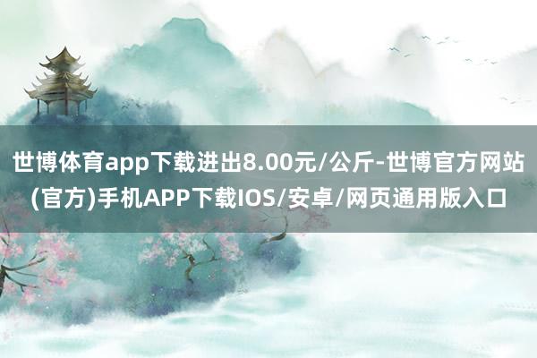 世博体育app下载进出8.00元/公斤-世博官方网站(官方)手机APP下载IOS/安卓/网页通用版入口