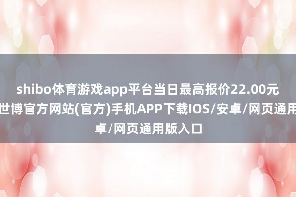 shibo体育游戏app平台当日最高报价22.00元/公斤-世博官方网站(官方)手机APP下载IOS/安卓/网页通用版入口