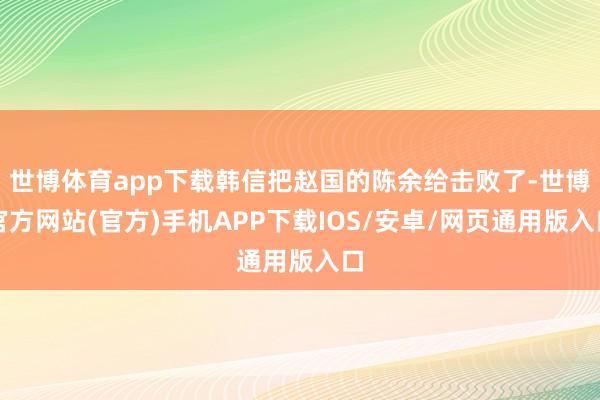 世博体育app下载韩信把赵国的陈余给击败了-世博官方网站(官方)手机APP下载IOS/安卓/网页通用版入口