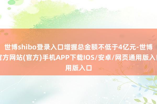 世博shibo登录入口增握总金额不低于4亿元-世博官方网站(官方)手机APP下载IOS/安卓/网页通用版入口