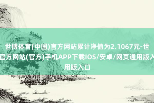 世博体育(中国)官方网站累计净值为2.1067元-世博官方网站(官方)手机APP下载IOS/安卓/网页通用版入口