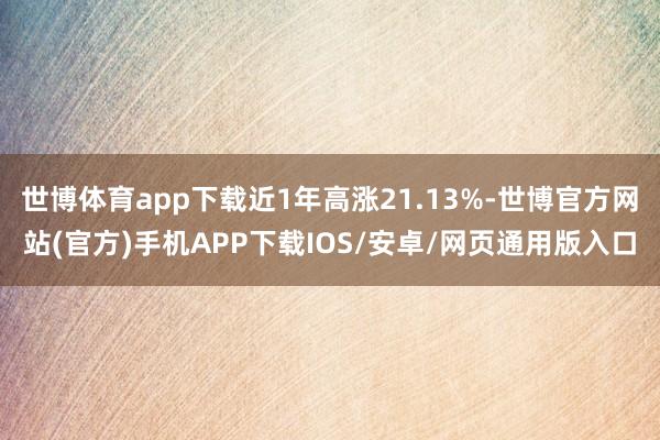 世博体育app下载近1年高涨21.13%-世博官方网站(官方)手机APP下载IOS/安卓/网页通用版入口