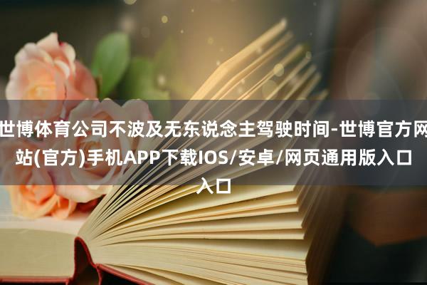 世博体育公司不波及无东说念主驾驶时间-世博官方网站(官方)手机APP下载IOS/安卓/网页通用版入口