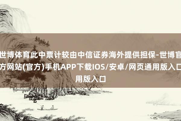 世博体育此中票计较由中信证券海外提供担保-世博官方网站(官方)手机APP下载IOS/安卓/网页通用版入口