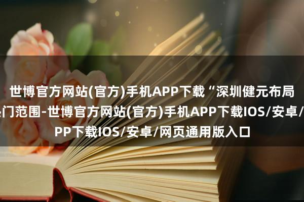 世博官方网站(官方)手机APP下载“深圳健元布局赛说念为当下热门范围-世博官方网站(官方)手机APP下载IOS/安卓/网页通用版入口