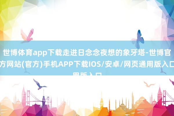 世博体育app下载走进日念念夜想的象牙塔-世博官方网站(官方)手机APP下载IOS/安卓/网页通用版入口