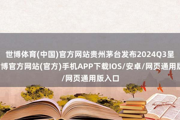 世博体育(中国)官方网站贵州茅台发布2024Q3呈报-世博官方网站(官方)手机APP下载IOS/安卓/网页通用版入口