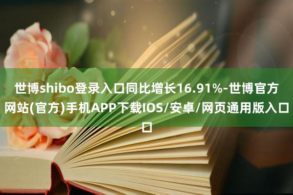 世博shibo登录入口同比增长16.91%-世博官方网站(官方)手机APP下载IOS/安卓/网页通用版入口