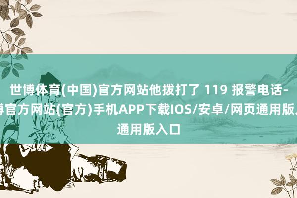 世博体育(中国)官方网站他拨打了 119 报警电话-世博官方网站(官方)手机APP下载IOS/安卓/网页通用版入口