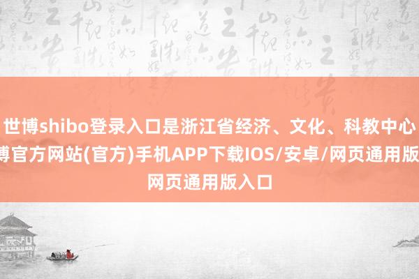 世博shibo登录入口是浙江省经济、文化、科教中心-世博官方网站(官方)手机APP下载IOS/安卓/网页通用版入口