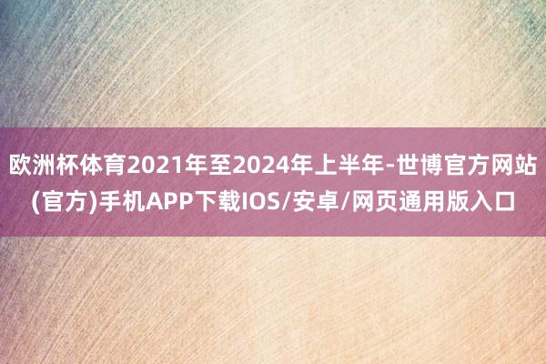 欧洲杯体育2021年至2024年上半年-世博官方网站(官方)手机APP下载IOS/安卓/网页通用版入口