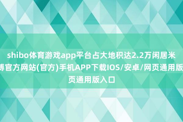 shibo体育游戏app平台占大地积达2.2万闲居米-世博官方网站(官方)手机APP下载IOS/安卓/网页通用版入口