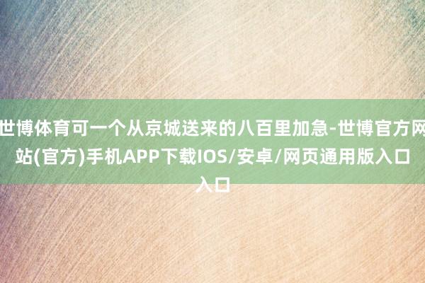 世博体育可一个从京城送来的八百里加急-世博官方网站(官方)手机APP下载IOS/安卓/网页通用版入口