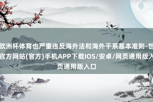 欧洲杯体育也严重违反海外法和海外干系基本准则-世博官方网站(官方)手机APP下载IOS/安卓/网页通用版入口