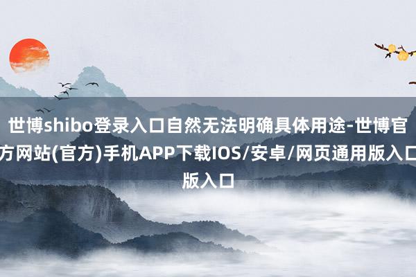 世博shibo登录入口自然无法明确具体用途-世博官方网站(官方)手机APP下载IOS/安卓/网页通用版入口