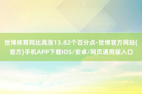 世博体育同比高涨13.82个百分点-世博官方网站(官方)手机APP下载IOS/安卓/网页通用版入口